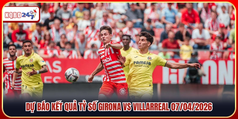 Soi Kèo Girona Vs Villarreal – VĐQG Tây Ban Nha, 02:00 07/04/2026 - Ki88